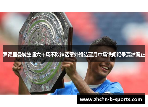 罗德里曼城生涯六十场不败神话意外终结蓝月中场铁闸纪录戛然而止 罗德里曼城生涯六十场不败神话意外终结蓝月中场铁闸纪录戛然而止