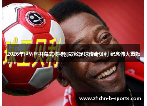 2026年世界杯开幕式将特别致敬足球传奇贝利 纪念伟大贡献