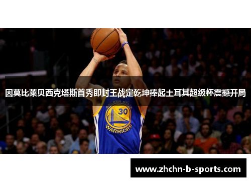 因莫比莱贝西克塔斯首秀即封王战定乾坤捧起土耳其超级杯震撼开局