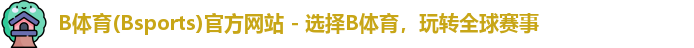 B体育(Bsports)官方网站 - 选择B体育，玩转全球赛事